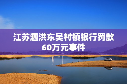 江苏泗洪东吴村镇银行罚款60万元事件