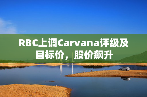 RBC上调Carvana评级及目标价，股价飙升