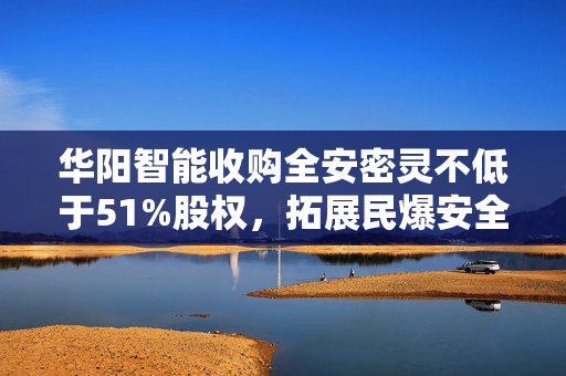 华阳智能收购全安密灵不低于51%股权，拓展民爆安全业务