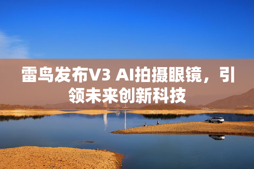 雷鸟发布V3 AI拍摄眼镜，引领未来创新科技