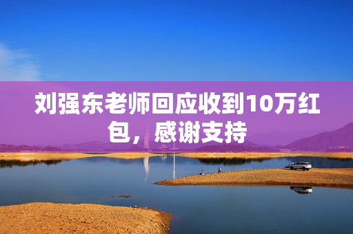 刘强东老师回应收到10万红包，感谢支持