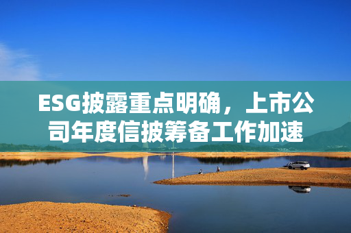 ESG披露重点明确，上市公司年度信披筹备工作加速