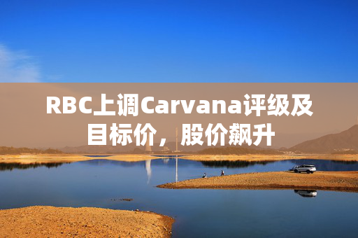 RBC上调Carvana评级及目标价，股价飙升