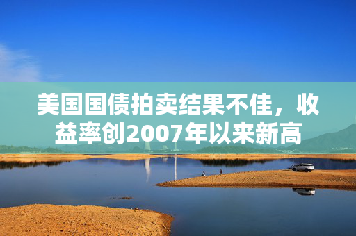 美国国债拍卖结果不佳，收益率创2007年以来新高