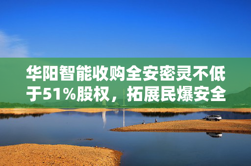 华阳智能收购全安密灵不低于51%股权，拓展民爆安全业务