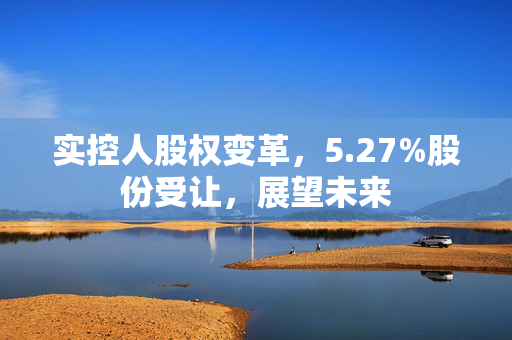 实控人股权变革，5.27%股份受让，展望未来