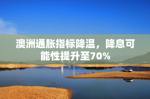 澳洲通胀指标降温，降息可能性提升至70%