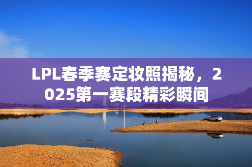 LPL春季赛定妆照揭秘，2025第一赛段精彩瞬间