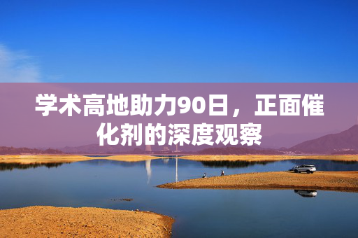 学术高地助力90日，正面催化剂的深度观察