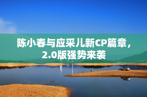 陈小春与应采儿新CP篇章，2.0版强势来袭