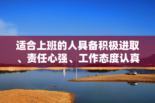 适合上班的人具备积极进取、责任心强、工作态度认真等特质，具备较好的职业素养和专业技能，能够适应快节奏的工作环境，具备高效的工作能力和解决问题的能力。