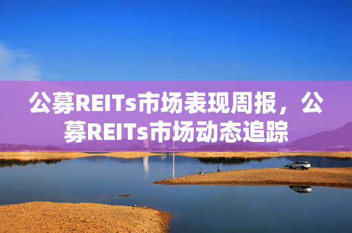 公募REITs市场表现周报，公募REITs市场动态追踪