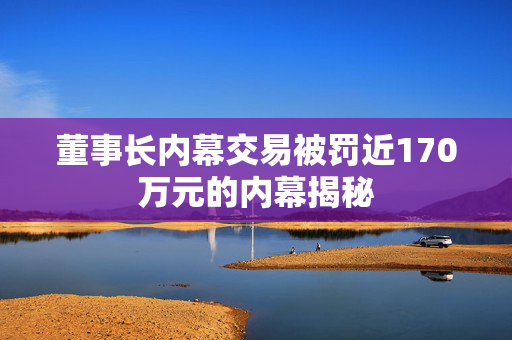 董事长内幕交易被罚近170万元的内幕揭秘