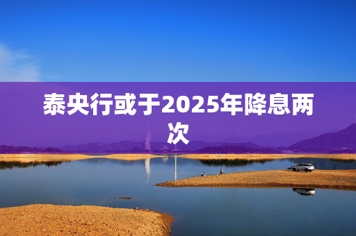 泰央行或于2025年降息两次