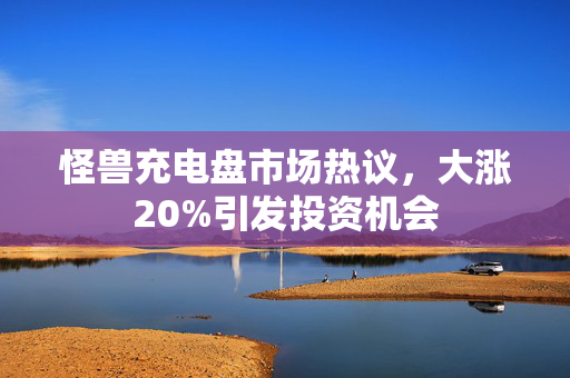 怪兽充电盘市场热议，大涨20%引发投资机会