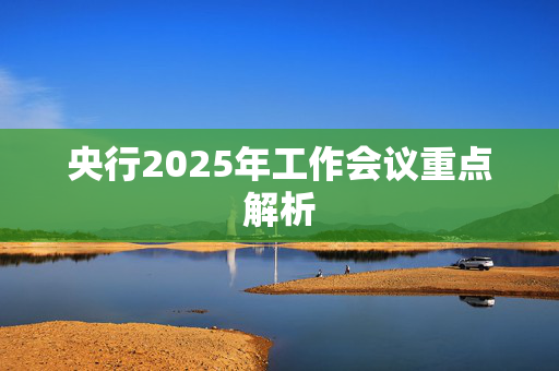 央行2025年工作会议重点解析