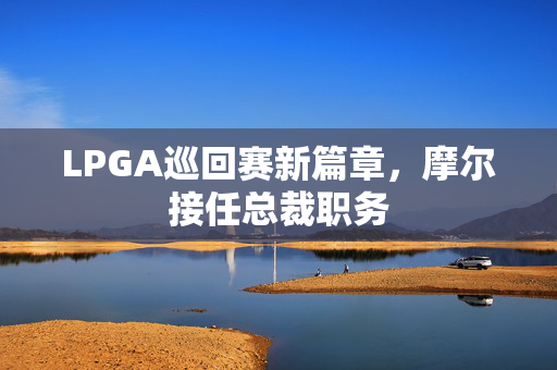 LPGA巡回赛新篇章，摩尔接任总裁职务