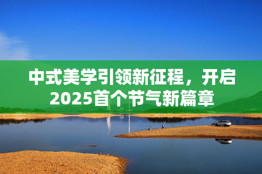 中式美学引领新征程，开启2025首个节气新篇章