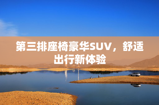 第三排座椅豪华SUV，舒适出行新体验