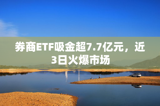 券商ETF吸金超7.7亿元，近3日火爆市场