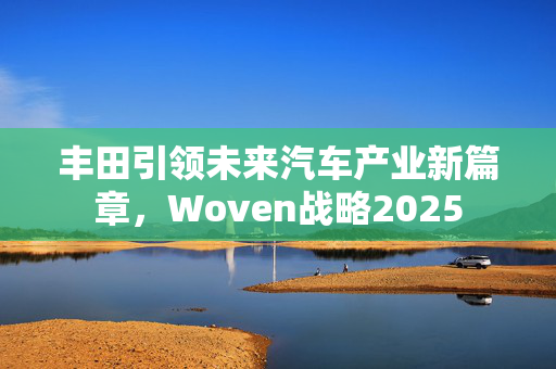 丰田引领未来汽车产业新篇章，Woven战略2025