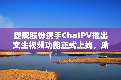 捷成股份携手ChatPV推出文生视频功能正式上线，助力视频内容创作