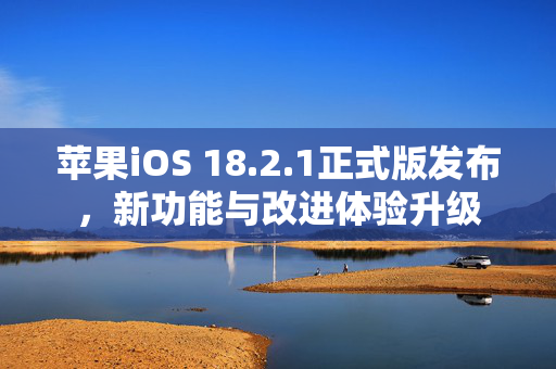 苹果iOS 18.2.1正式版发布，新功能与改进体验升级