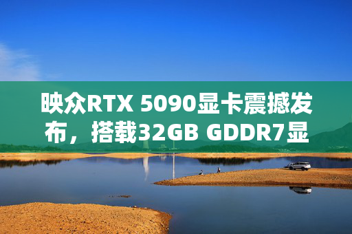 映众RTX 5090显卡震撼发布，搭载32GB GDDR7显存，引领未来游戏与计算新纪元