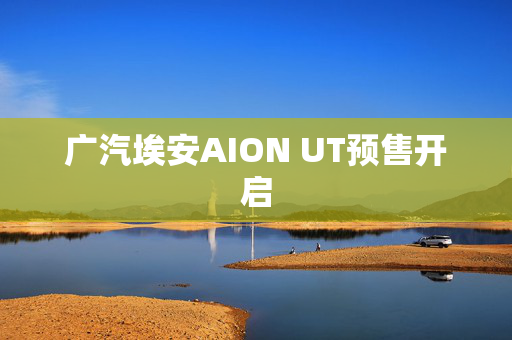 广汽埃安AION UT预售开启