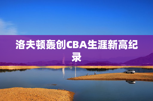 洛夫顿轰创CBA生涯新高纪录