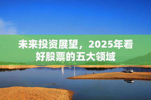 未来投资展望，2025年看好股票的五大领域