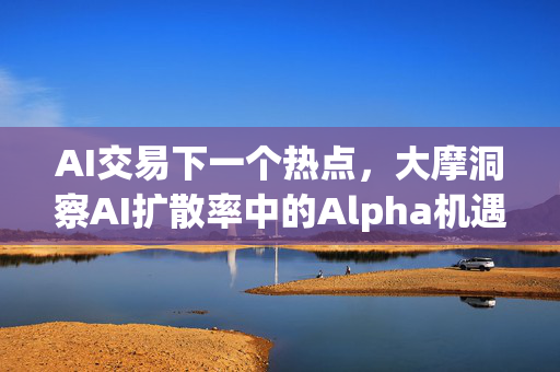 AI交易下一个热点，大摩洞察AI扩散率中的Alpha机遇