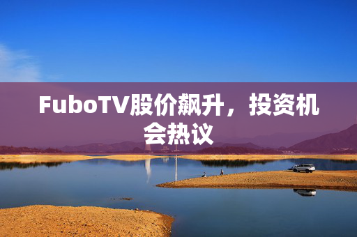 FuboTV股价飙升，投资机会热议