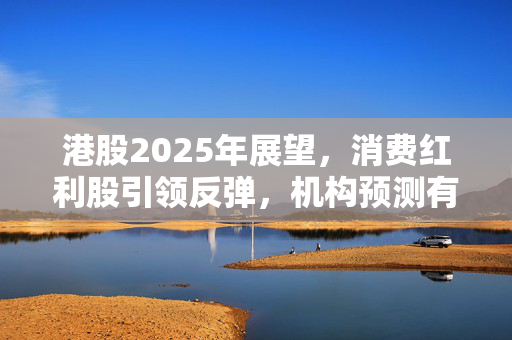 港股2025年展望，消费红利股引领反弹，机构预测有望反弹