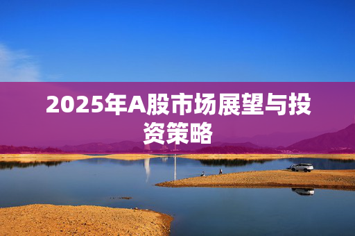 2025年A股市场展望与投资策略