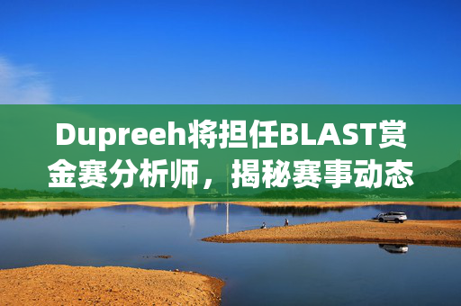 Dupreeh将担任BLAST赏金赛分析师，揭秘赛事动态