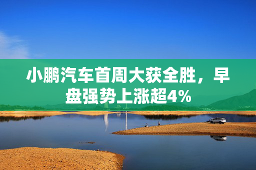 小鹏汽车首周大获全胜，早盘强势上涨超4%