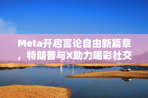 Meta开启言论自由新篇章，特朗普与X助力喝彩社交媒体新纪元