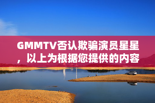 GMMTV否认欺骗演员星星，以上为根据您提供的内容生成的标题。