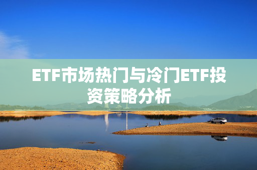 ETF市场热门与冷门ETF投资策略分析