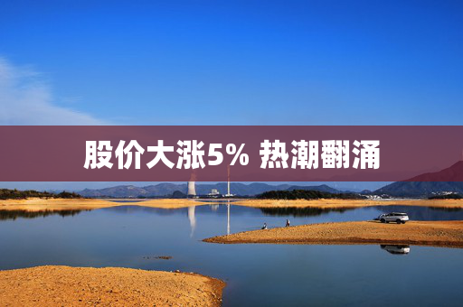 股价大涨5% 热潮翻涌