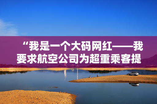 “我是一个大码网红——我要求航空公司为超重乘客提供免费的额外座位。”