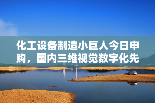 化工设备制造小巨人今日申购，国内三维视觉数字化先行者揭秘