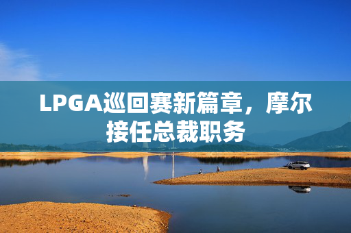 LPGA巡回赛新篇章，摩尔接任总裁职务