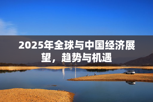 2025年全球与中国经济展望，趋势与机遇