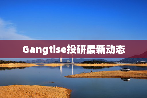 Gangtise投研最新动态