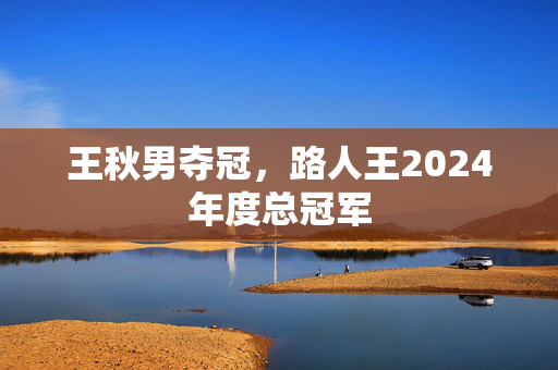 王秋男夺冠，路人王2024年度总冠军