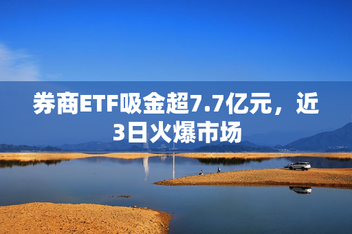 券商ETF吸金超7.7亿元，近3日火爆市场