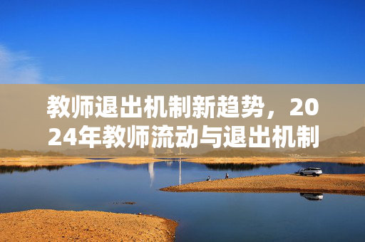 教师退出机制新趋势，2024年教师流动与退出机制