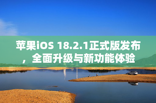 苹果iOS 18.2.1正式版发布，全面升级与新功能体验